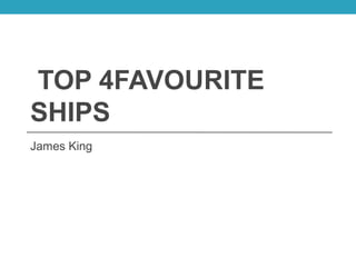 TOP 4FAVOURITE
SHIPS
James King
 