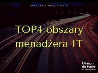 TOP4 obszary
menadżera IT
K U L T U R A I T P R Z E D S T A W I A
Design
the Future
by Tadeusz Kifner
 