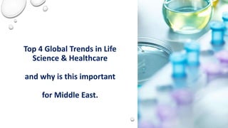 Top 4 Global Trends in Life
Science & Healthcare
and why is this important
for Middle East.
 