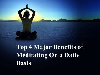 Top 4 Major Benefits of
Meditating On a Daily
Basis
 