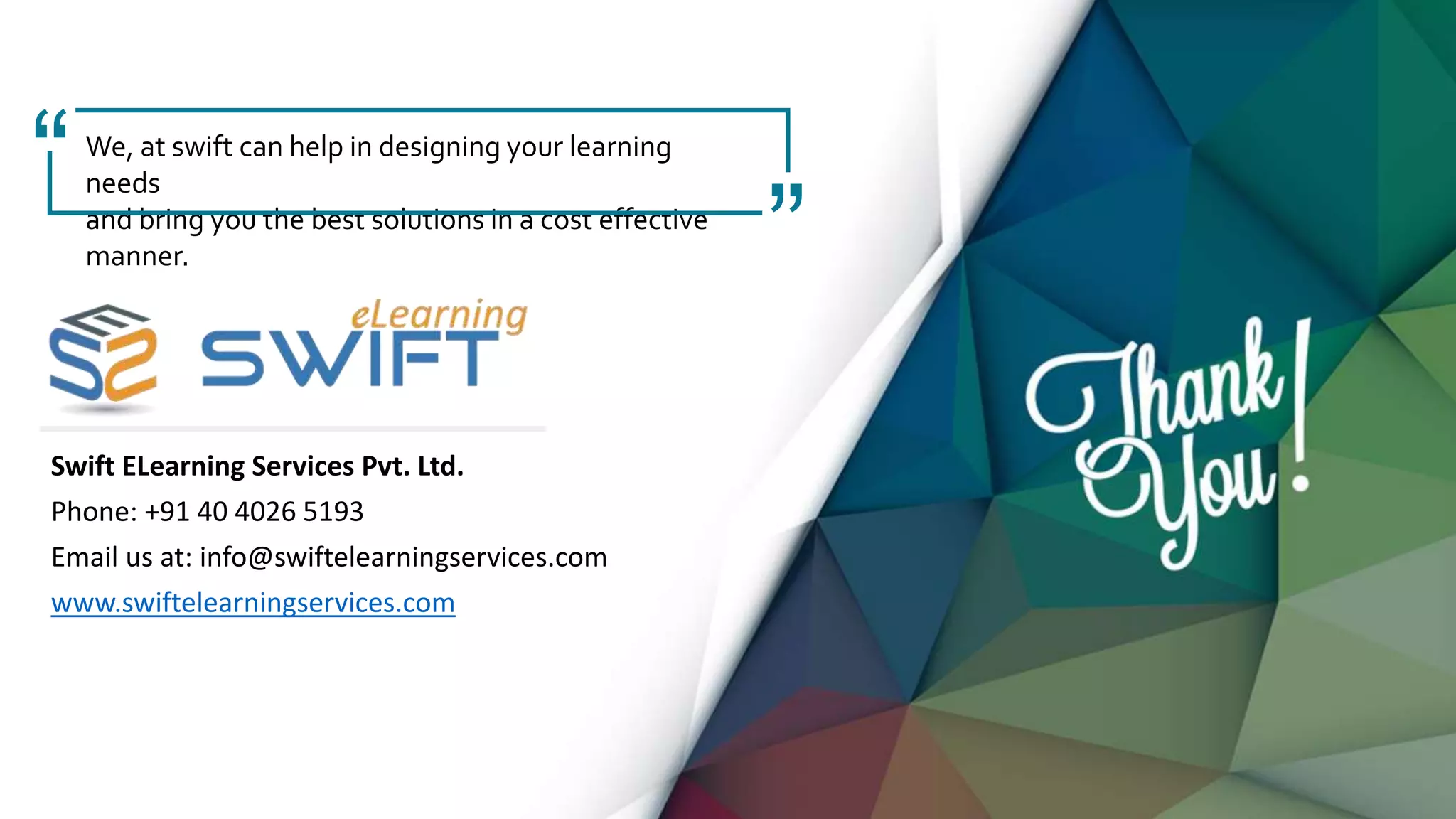 Swift ELearning Services Pvt. Ltd.
Phone: +91 40 4026 5193
Email us at: info@swiftelearningservices.com
www.swiftelearningservices.com
We, at swift can help in designing your learning
needs
and bring you the best solutions in a cost effective
manner.
“
“
 