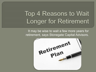 It may be wise to wait a few more years for
retirement, says Stonegate Capital Advisors.
 