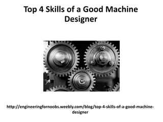 http://engineeringfornoobs.weebly.com/blog/top-4-skills-of-a-good-machine-
designer
Top 4 Skills of a Good Machine
Designer
 