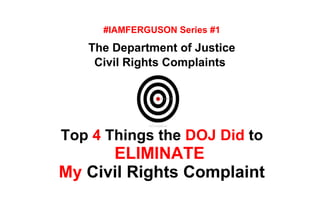 #IAMFERGUSON Series #1
The Department of Justice
Civil Rights Complaints
Top 4 Things the DOJ Did to
ELIMINATE
My Civil Rights Complaint
 