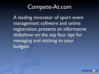 Compete-At.com
A leading innovator of sport event
management software and online
registration, presents an informative
slideshow on the top four tips for
managing and sticking to your
budgets
 