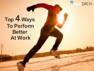 Top 4 Ways
To Perform
Better
At Work
 