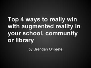 Top 4 ways to really win
with augmented reality in
your school, community
or library
       by Brendan O'Keefe
 