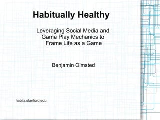 Habitually Healthy Leveraging 'Get Things Done' and  Game Play Mechanics to  Frame Life as a (Winnable) Game habits.stanford.edu Benjamin Olmsted 