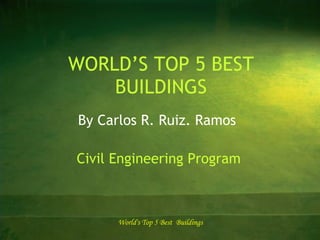 WORLD’S TOP 5 BEST BUILDINGS By Carlos R. Ruiz. Ramos Civil Engineering Program World's Top 5 Best  Buildings 