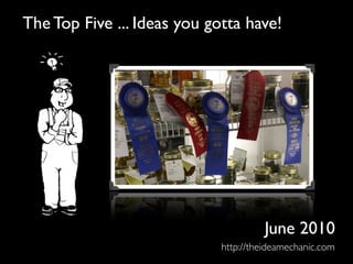 The Top Five ... Ideas you gotta have!




                                      June 2010
                             http://theideamechanic.com
 