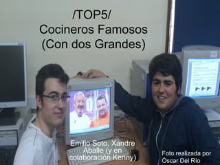 /TOP5/
Cocineros Famosos
(Con dos Grandes)
Emilio Soto, Xandre
Aballe (y en
colaboración Kenny)
Foto realizada por
Óscar Del Río
 