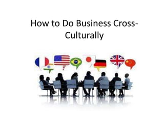 How to Do Business Cross-
Culturally
 