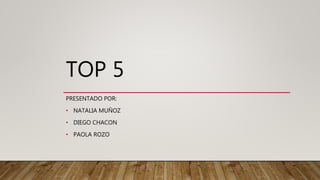 TOP 5
PRESENTADO POR:
• NATALIA MUÑOZ
• DIEGO CHACON
• PAOLA ROZO
 