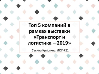 Топ 5 компаний в
рамках выставки
«Транспорт и
логистика – 2019»
Сасина Кристина, ЛОГ-721
 