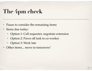The 4pm check
✤ Pause to consider the remaining items!
✤ Items due today:!
✤ Option 1: Call requester, negotiate extension...