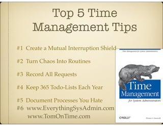 Top 5 Time
Management Tips
#6 www.EverythingSysAdmin.com!
www.TomOnTime.com
#1 Create a Mutual Interruption Shield!
#2 Tur...