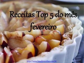 Receitas Top 5 do mês
fevereiro
http://www.baudereceitas.com.br
 