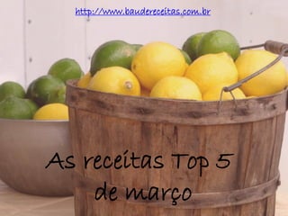 As receitas Top 5
de março
http://www.baudereceitas.com.br
 