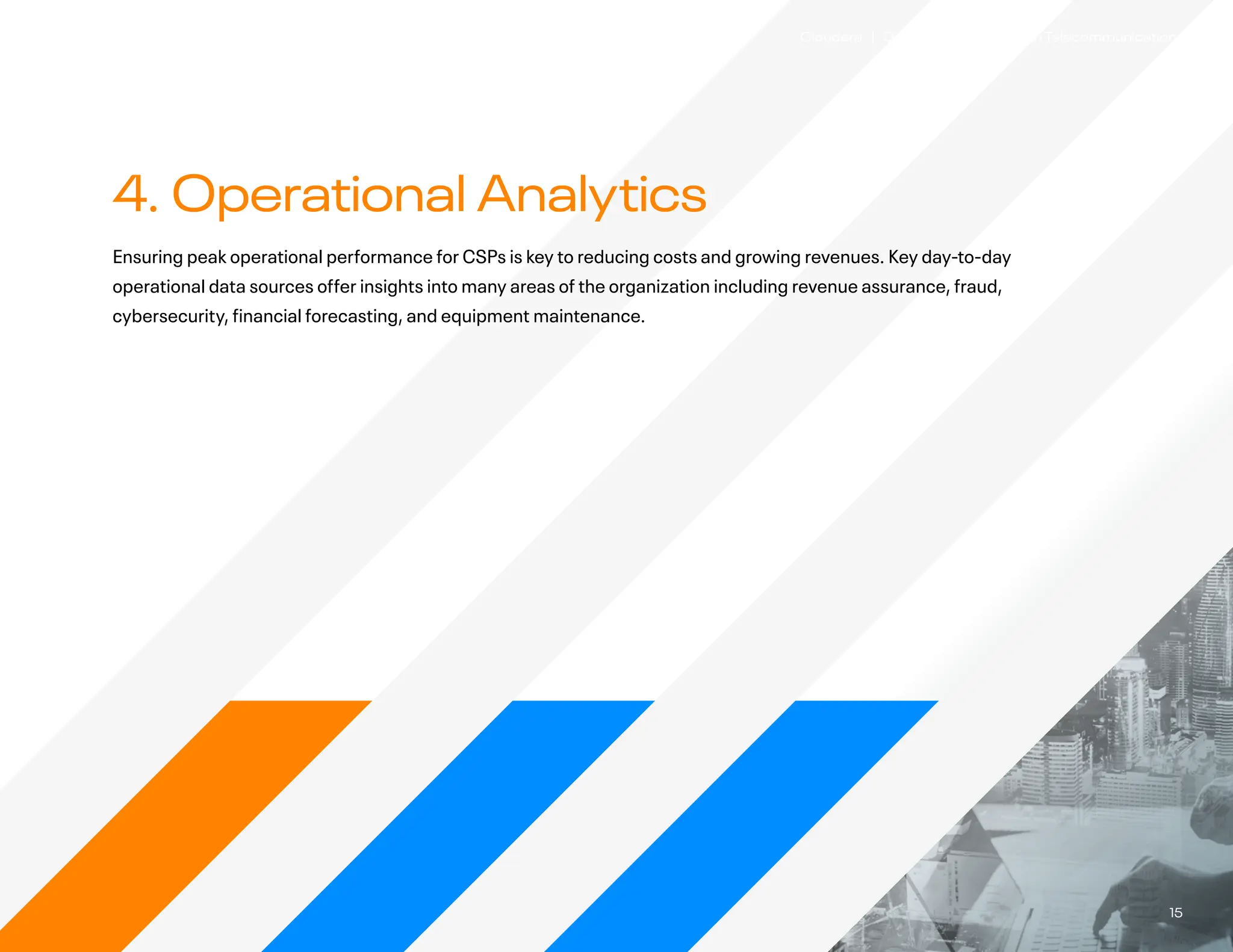 15
Cloudera | Digital Transformation in Telecommunications
4. Operational Analytics
Ensuring peak operational performance for CSPs is key to reducing costs and growing revenues. Key day-to-day
operational data sources offer insights into many areas of the organization including revenue assurance, fraud,
cybersecurity, financial forecasting, and equipment maintenance.
 