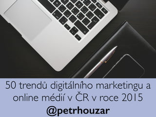 50 trendů digitálního marketingu a
online médií v ČR v roce 2015
@petrhouzar
 