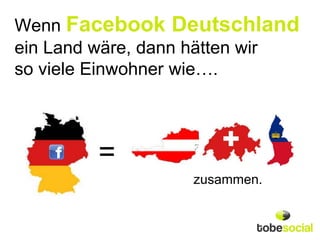 Wenn Facebook Deutschland
ein Land wäre, dann hätten wir
so viele Einwohner wie….



        =
                  zusammen.
 