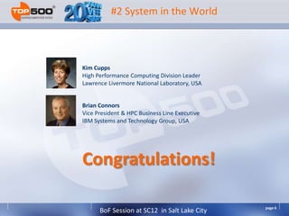 #2 System in the World



Kim Cupps
High Performance Computing Division Leader
Lawrence Livermore National Laboratory, USA


Brian Connors
Vice President & HPC Business Line Executive
IBM Systems and Technology Group, USA




Congratulations!

                                               page 6
      BoF Session at SC12 in Salt Lake City
 