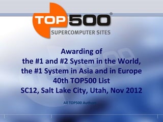 Awarding of
the #1 and #2 System in the World,
the #1 System in Asia and in Europe
          40th TOP500 List
SC12, Salt Lake City, Utah, Nov 2012
            All TOP500 Authors
 