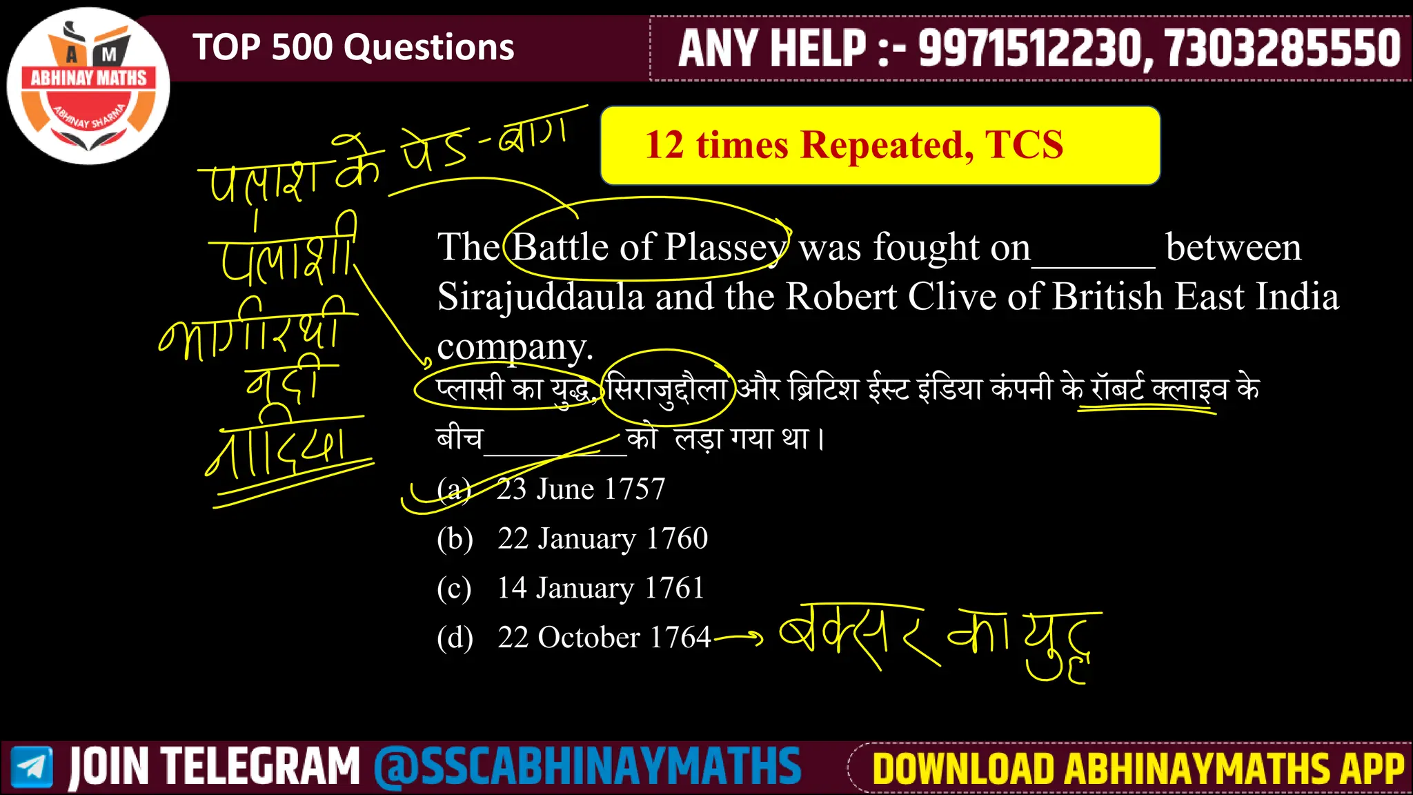 TOP 500 Questions
The Battle of Plassey was fought on______ between
Sirajuddaula and the Robert Clive of British East India
company.
प्िाीी का युद्ध, लीराजुद्दौिा और लिलटर् ई्ट ेसलडया कस पनी के रॉबटश क्िाेर्व के
बीच_________को ि़े ा गया था ।
(a) 23 June 1757
(b) 22 January 1760
(c) 14 January 1761
(d) 22 October 1764
12 times Repeated, TCS
 