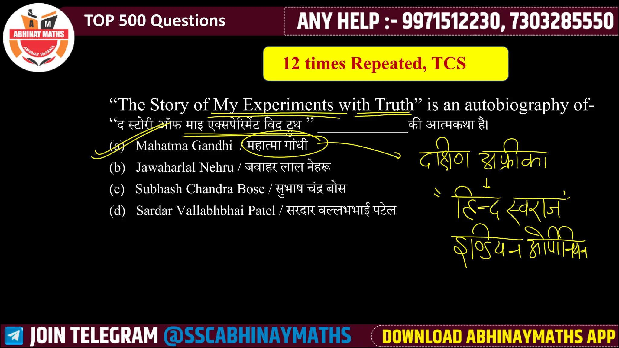 TOP 500 Questions
“The Story of My Experiments with Truth” is an autobiography of-
“ा ्टोरी ऑफ मेाे एक्ीपेररमेेंट लर्वा रु थ ” _____________की आत्मेकथा ै।
(a) Mahatma Gandhi / मेैात्मेा गासधी
(b) Jawaharlal Nehru / जर्वाैर िाि नेैरू
(c) Subhash Chandra Bose / ीुभार् चसद्र बोी
(d) Sardar Vallabhbhai Patel / ीराार र्वल्िभभाई पटेि
12 times Repeated, TCS
 