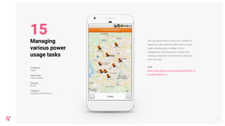 The app allows users to carry out a number of
important tasks related to their electric power
usage including auto-reading, invoice
management, reporting power outages and
making a request for a reconnection (based on
their location).
Link
https://play.google.com/store/apps/details?id=co
m.copel.mbl&hl=en
20
Managing
various power
usage tasks
Company
Copel
App name
Copel Mobile
Country
Brazil
Category
Customer Self-Service
15
 