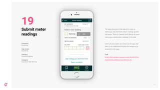 The main function of this app is for users to
submit gas and electricity meter readings quickly
and easily. There is a handy torch feature to assist
users when taking meter readings in the dark.
Users can also report any issues via the app, and
there is the added functionality for images to be
attached to the issue.
Link
https://play.google.com/store/apps/details?id=co
m.ecotricity.onlineaccount&hl=en_GB
23
Submit meter
readings
Company
Ecotricity
App name
Ecotricity
Country
United Kingdom
Category
Customer Self-Service
19
 