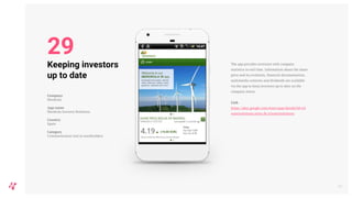 The app provides investors with company
statistics in real time. Information about the share
price and its evolution, financial documentation,
multimedia contents and dividends are available
via the app to keep investors up to date on the
company status.
Link
https://play.google.com/store/apps/details?id=icl
watersolutions.atino.de.iclwatersolutions
34
Keeping investors
up to date
Company
Iberdrola
App name
Iberdrola Investor Relations
Country
Spain
Category
Communication tool to stockholders
29
 