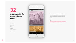 Provides information for employees of United
Utilities, including news, videos, job vacancies,
internal job vacancies, Noticeboard and Your
Space.
Link
https://play.google.com/store/apps/details?id=co
m.UnitedUtilities.TapIn&hl=en_GB
37
A community for
the employee
team
Company
United Utilities
App name
Tap in
Country
United Kingdom
Category
Employee tool
32
 
