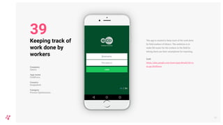 The app is created to keep track of the work done
by field workers of Edotco. The ambition is to
make life easier for the workers in the field by
letting them use their smartphone for reporting.
Link
https://play.google.com/store/apps/details?id=co
m.sgc.fieldforce
45
Keeping track of
work done by
workers
Company
Edotco
App name
FieldForce
Country
Bangladesh
Category
Process Optimisation
39
 