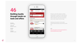 This app is a part of the company’s customer
loyalty program. Customers can collect points by
using the app, and then they can receive special
offers on fuel and car wash. Users can also get a
status on their customer card via the app.
Furthermore, the app has a tool that helps
customers find the position of gas stations in their
area.
Link
https://play.google.com/store/apps/details?id=co
m.petrocanada.my_petro_canada
54
Building loyalty
through hands-on
tools and offers
Company
Petro-Canada
App name
My Petro-Canada
Country
Canada
Category
Customer Loyalty
46
 
