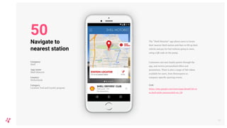 The “Shell Motorist” app allows users to locate
their nearest Shell station and then to fill up their
vehicle and pay for fuel without going in store,
using a QR code on the pump.
Customers can earn loyalty points through the
app, and receive personalised offers and
promotions. There is also a range of 360 videos
available for users, from Motorsports to
company-specific sporting events.
Link
https://play.google.com/store/apps/details?id=co
m.shell.sitibv.motorist&hl=en_GB
58
Navigate to
nearest station
Company
Shell
App name
Shell Motorist
Country
Netherlands
Category
Location Tool and Loyalty program
50
 
