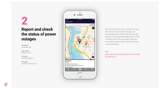 The National Grid app allows customers to report
and check the status of power outages, view
power outage maps, find payment locations and
make one-time payments through Western Union.
In addition to this, the app provides important
news updates, access to safety tips and essential
contact information.
Link
https://itunes.apple.com/gb/app/national-grid/id6
32161989?mt=8
7
Report and check
the status of power
outages
Company
National Grid
App name
National Grid
Country
United Kingdom
Category
Customer Self-Service
2
 