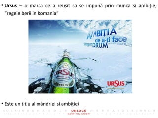 <ul><li>Ursus  – o marca ce a reușit sa se impună prin munca si ambiție ;  “rege le berii in Romania ” </li></ul><ul><li>E...