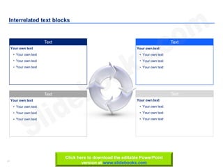 21 www.slidebooks.com21
Interrelated text blocks
Text
Your own text
• Your own text
• Your own text
• Your own text
Text
Your own text
• Your own text
• Your own text
• Your own text
Text
Your own text
• Your own text
• Your own text
• Your own text
Text
Your own text
• Your own text
• Your own text
• Your own text
Click here to download the editable PowerPoint
version at www.slidebooks.com
 