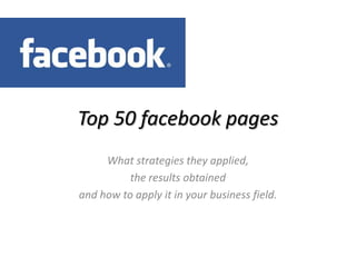 Top 50 facebook pages What strategies they applied,  the results obtained  and how to apply it in your business field. 
