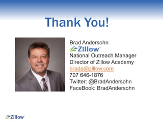 Thank You!
Brad Andersohn
National Outreach Manager
Director of Zillow Academy
brada@zillow.com
707 646-1876
Twitter: @BradAndersohn
FaceBook: BradAndersohn

 