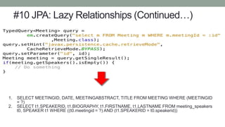 #10 JPA: Lazy Relationships (Continued…)
1. SELECT MEETINGID, DATE, MEETINGABSTRACT, TITLE FROM MEETING WHERE (MEETINGID
= ?)
2. SELECT t1.SPEAKERID, t1.BIOGRAPHY, t1.FIRSTNAME, t1.LASTNAME FROM meeting_speakers
t0, SPEAKER t1 WHERE ((t0.meetingid = ?) AND (t1.SPEAKERID = t0.speakerid))
 