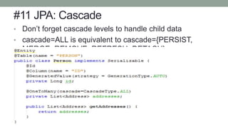 #11 JPA: Cascade
• Don’t forget cascade levels to handle child data
• cascade=ALL is equivalent to cascade={PERSIST,
MERGE, REMOVE, REFRESH, DETACH}
 