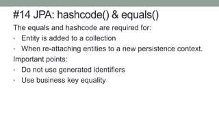 #14 JPA: hashcode() & equals()
The equals and hashcode are required for:
• Entity is added to a collection
• When re-attaching entities to a new persistence context.
Important points:
• Do not use generated identifiers
• Use business key equality
 
