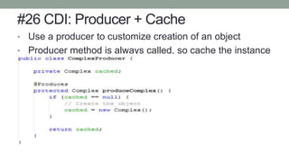 #26 CDI: Producer + Cache
• Use a producer to customize creation of an object
• Producer method is always called, so cache the instance
 