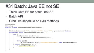 #31 Batch: Java EE not SE
• Think Java EE for batch, not SE
• Batch API
• Cron like schedule on EJB methods
• META-INF/batch-jobs/processInvoices.xml
 