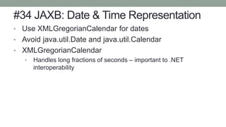 #34 JAXB: Date & Time Representation
• Use XMLGregorianCalendar for dates
• Avoid java.util.Date and java.util.Calendar
• XMLGregorianCalendar
• Handles long fractions of seconds – important to .NET
interoperability
 