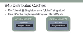 #45 Distributed Caches
• Don’t treat @Singleton as a “global” singleton!
• Use JCache implementation (ex. HazelCast)
Java EE Server #1
app.war
SingletonBean
Java EE Server #2
app.war
SingletonBean
 