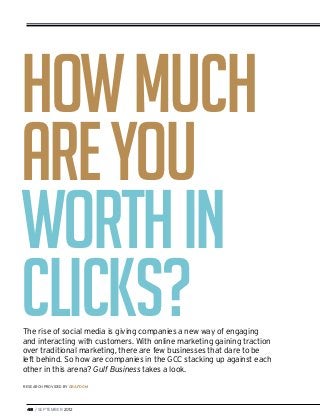 How Much
Are You
Worth In
Clicks?
The rise of social media is giving companies a new way of engaging
and interacting with customers. With online marketing gaining traction
over traditional marketing, there are few businesses that dare to be
left behind. So how are companies in the GCC stacking up against each
other in this arena? Gulf Business takes a look.
research provided by grafdom




 48 / SEPTEMBER 2012
 