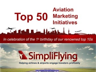 Aviation
       Top 50                              Marketing
                                           Initiatives


In celebration of the 1s birthday of our renowned top 10s




         Helping airlines & airports engage travelers profitably

                                                      http://www.SimpliFlying.com
                        http://www.SimpliFlying.com
 